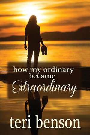 How My Ordinary Became Extraordinary de Teri Benson