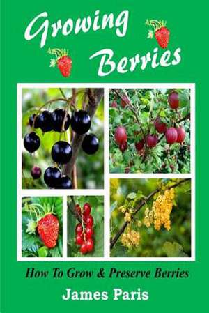 Growing Berries - How to Grow and Preserve Berries de James Paris