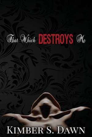 That Which Destroys Me de Kimber S. Dawn