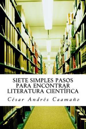 Siete Simples Pasos Para Encontrar Literatura Cientifica de Cesar Andres Caamano