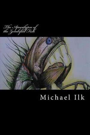 The Apocalypse of the Zombified Fish de Michael S. Ilk