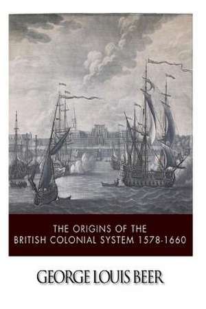 The Origins of the British Colonial System 1578-1660 de George Louis Beer