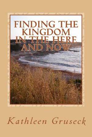 Finding the Kingdom in the Here and Now de Kathleen Gruseck