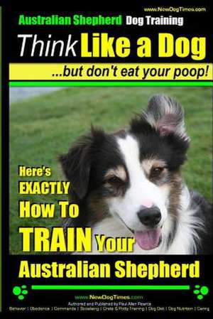 Australian Shepherd Dog Training - Think Like a Dog, But Don't Eat Your Poop! de Pearce, MR Paul Allen