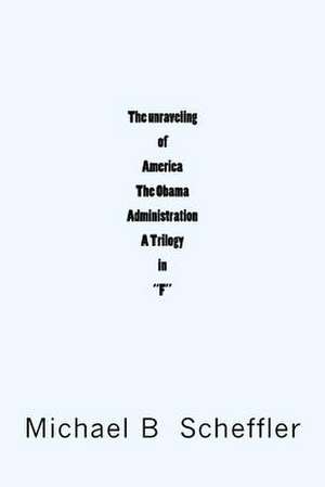 The Unraveling of America the Obama Administration a Trilogy in F de MR Michael B. Scheffler