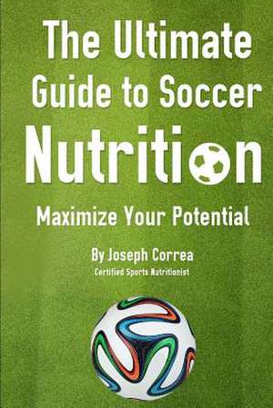 The Ultimate Guide to Soccer Nutrition de J. Correa(certified Sports Nutritionist)