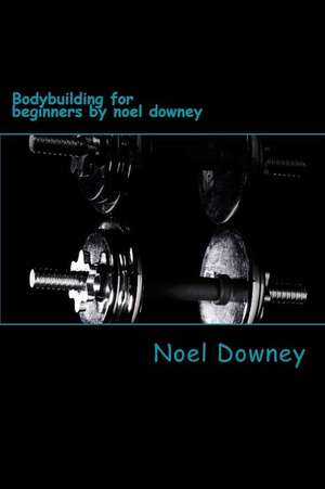 Bodybuilding for Beginners by Noel Downey de MR Noel Downey