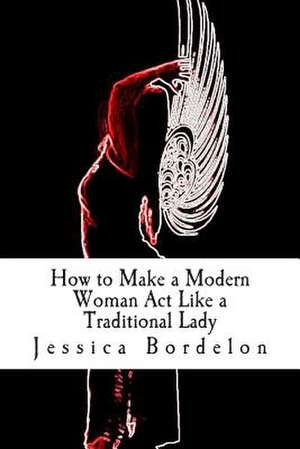 How to Make a Modern Woman ACT Like a Traditional Lady de Jessica Mashael Bordelon