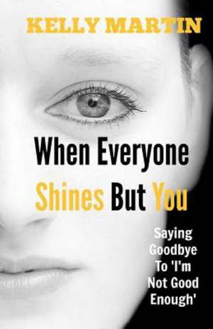 When Everyone Shines But You: Saying Goodbye to 'I'm Not Good Enough' de Dr Kelly Martin