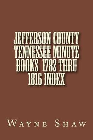 Jefferson County Tennessee Minute Books 1782 Thru 1816 Index de Wayne A. Shaw