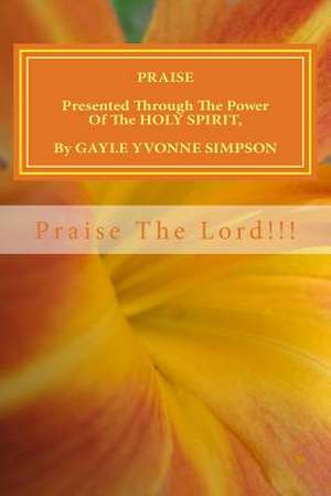 Praise Presented Through the Power of the Holy Spirit, by Gayle Yvonne Simpson de Gayle Yvonne Simpson