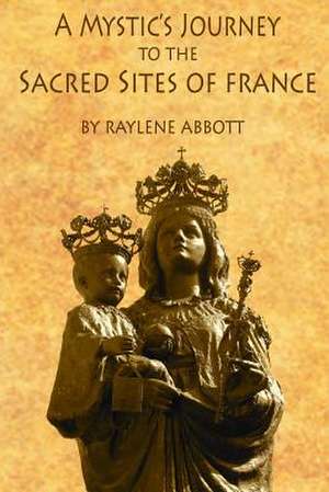 A Mystic's Journey to the Sacred Sites of France de Raylene Abbott