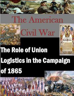 The Role of Union Logistics in the Campaign of 1865 de U. S. Army Command and General Staff Col