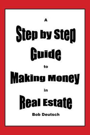 A Step by Step Guide to Making Money in Real Estate! de Bob Deutsch