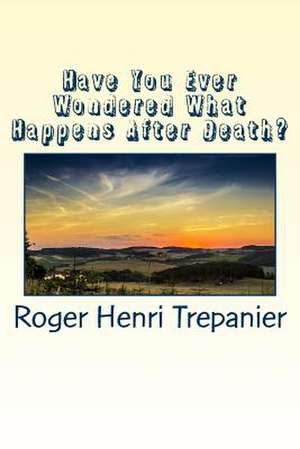 Have You Ever Wondered What Happens After Death? de Roger Henri Trepanier