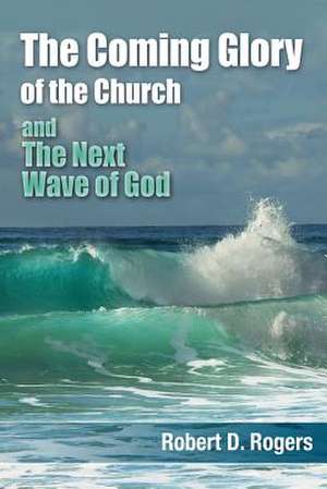 The Coming Glory of the Church and the Next Wave of God de Robert D. Rogers