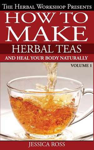 How to Make Herbal Teas and Heal Your Body Naturally de Jessica Ross