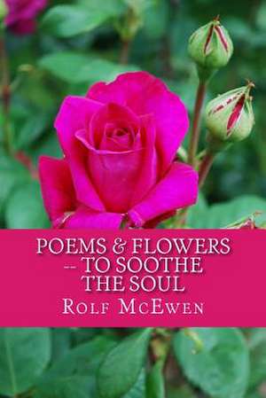 Poems & Flowers -- To Soothe the Soul de Rolf McEwen