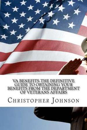 Va Benefits-The Definitive Guide to Obtaining Your Benefits from the Department of Veterans Affairs de Christopher M. Johnson