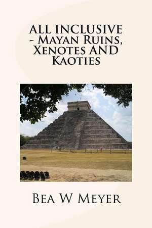 All Inclusive - Mayan Ruins, Xenotes and Kaoties de Bea W. Meyer