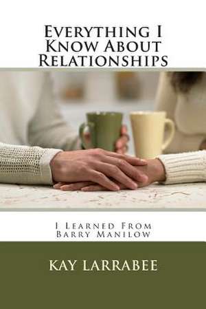 Everything I Know about Relationships de Kay Larrabee