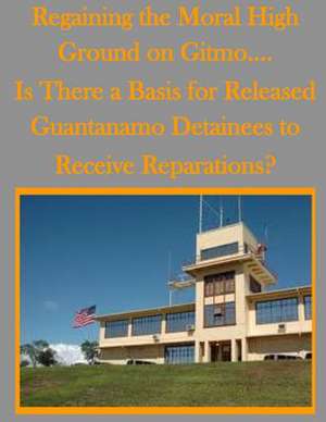 Regaining the Moral High Ground on Gitmo.... Is There a Basis for Released Guantanamo Detainees to Receive Reparations? de U. S. Army Command and General Staff Col