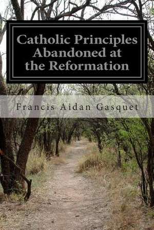 Catholic Principles Abandoned at the Reformation de Francis Aidan Gasquet