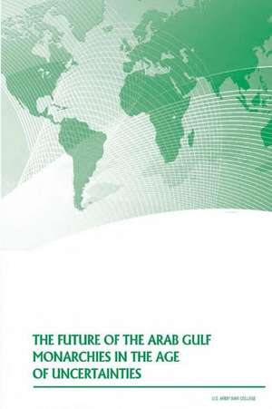 The Future of the Arab Gulf Monarchies in the Age of Uncertainties de U. S. Army War College