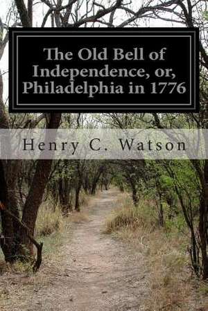 The Old Bell of Independence, Or, Philadelphia in 1776 de Henry C. Watson