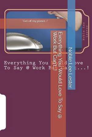 Everything You Would Love to Say @ Work But Can't?! de Noble Lee Lester