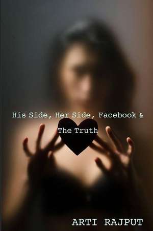 His Side, Her Side, Facebook & the Truth de Miss Arti Rajput