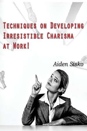 Techniques on Developing Irresistible Charisma at Work de Sisko, Aiden