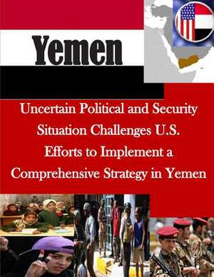 Uncertain Political and Security Situation Challenges U.S. Efforts to Implement a Comprehensive Strategy in Yemen de United States Government Accountability