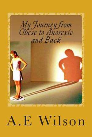 My Journey from Obese to Anorexic and Back de A. E. Wilson