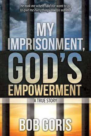 My Imprisonment, God's Empowerment - A True Story de Bob Goris