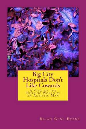 Big City Hospitals Don't Like Cowards: A View of the Nursing World by an Autistic Man de Brian Gene Evans