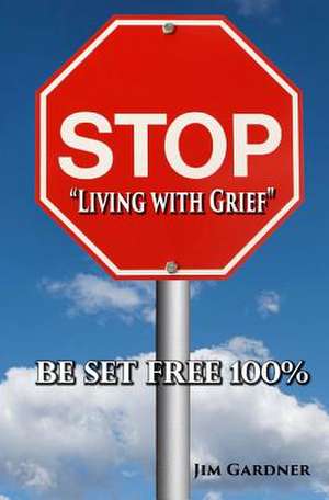 Stop Living with Grief de Jim Gardner