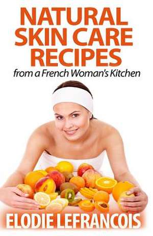 Natural Skin Care Recipes from a French Woman's Kitchen de Elodie Lefrancois