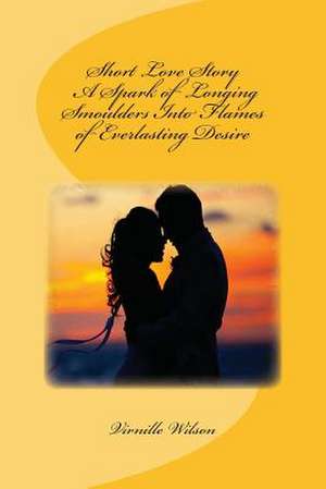 Short Love Story a Spark of Longing Smoulders Into Flames of Everlasting Desire de Virnille Wilson