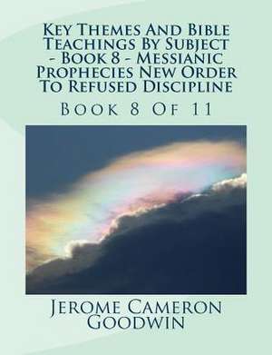 Key Themes and Bible Teachings by Subject - Book 8 - Messianic Prophecies New Order to Refused Discipline de MR Jerome Cameron Goodwin