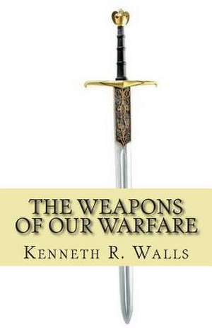 The Weapons of Our Warfare de Kenneth R. Walls