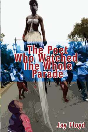 The Poet Who Watched the Whole Parade de Jay Floyd