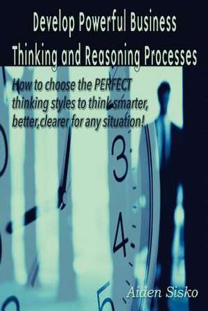 Develop Powerful Business Thinking and Reasoning Processes de Aiden J. Sisko