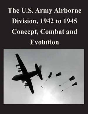 The U.S. Army Airborne Division, 1942 to 1945 Concept, Combat and Evolution de U. S. Army Command and General Staff Col