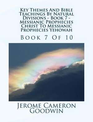 Key Themes and Bible Teachings by Natural Divisions - Book 7 - Messianic Prophecies Christ to Messianic Prophecies Yehowah de MR Jerome Cameron Goodwin