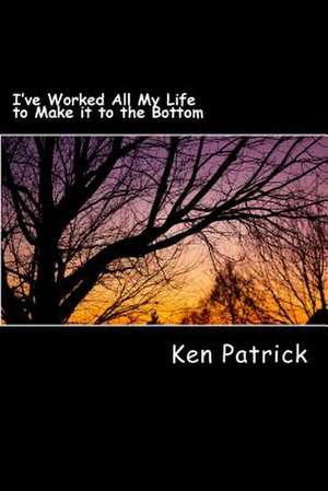 I've Worked All My Life to Make It to the Bottom de Ken Patrick