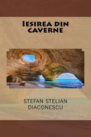 Iesirea Din Caverne de Stefan Stelian Diaconescu