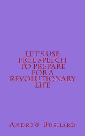 Let's Use Free Speech to Prepare for a Revolutionary Life de Andrew Bushard