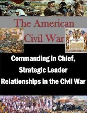 Commanding in Chief, Strategic Leader Relationships in the Civil War de U. S. Army War College