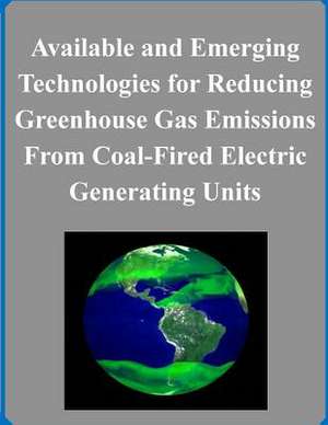 Available and Emerging Technologies for Reducing Greenhouse Gas Emissions from Coal-Fired Electric Generating Units de Environmental Protection Agency